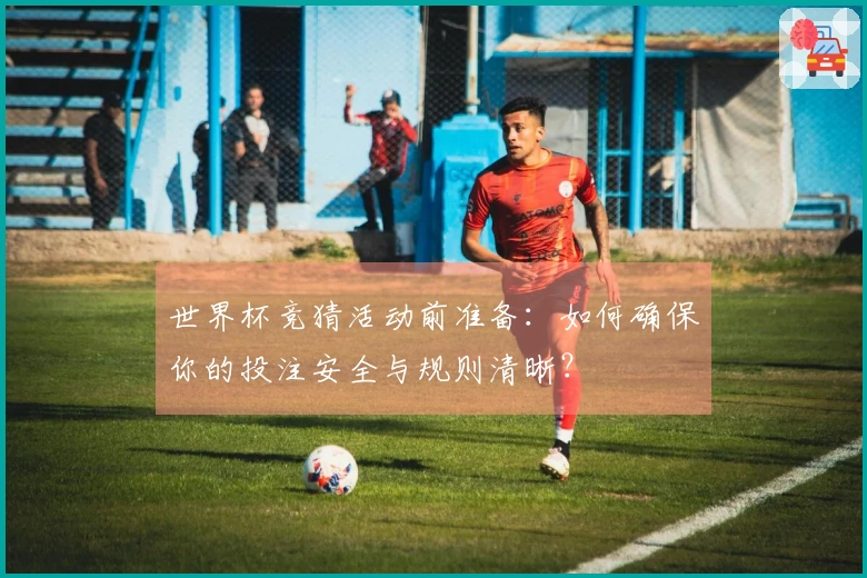 世界杯竞猜活动前准备：如何确保你的投注安全与规则清晰？