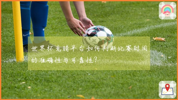 世界杯竞猜平台如何判断比赛时间的准确性与可靠性？