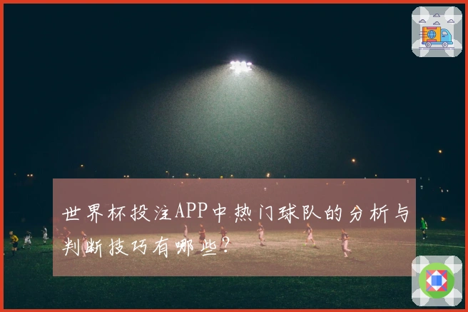 世界杯投注APP中热门球队的分析与判断技巧有哪些？