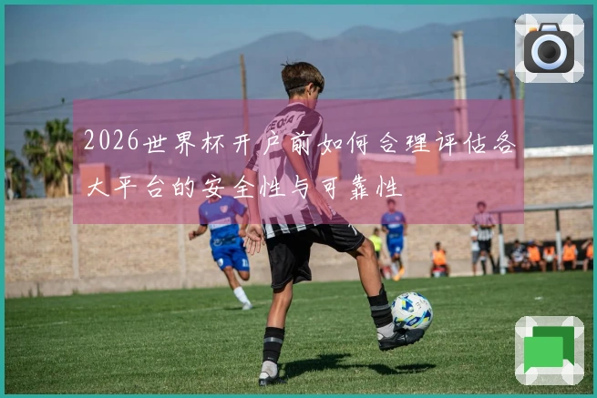 2026世界杯开户前如何合理评估各大平台的安全性与可靠性