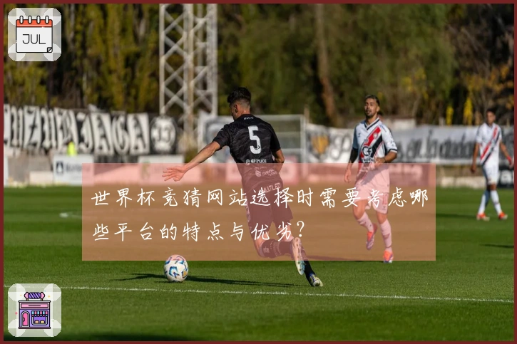 世界杯竞猜网站选择时需要考虑哪些平台的特点与优劣？
