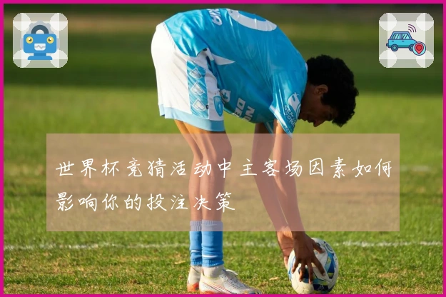世界杯竞猜活动中主客场因素如何影响你的投注决策