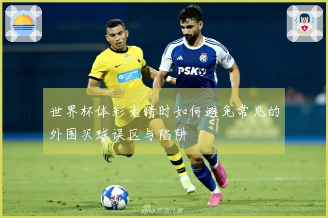 世界杯体彩竞猜时如何避免常见的外围买球误区与陷阱
