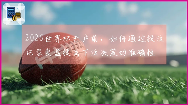 2026世界杯开户前，如何通过投注记录复盘提高下注决策的准确性