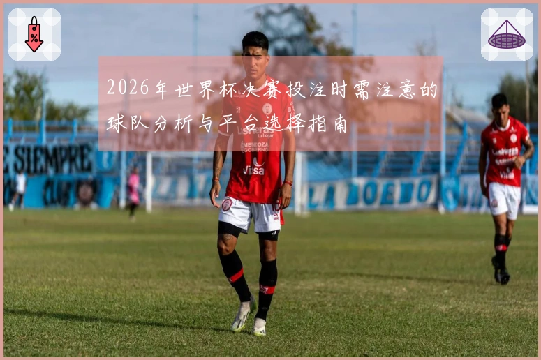 2026年世界杯决赛投注时需注意的球队分析与平台选择指南