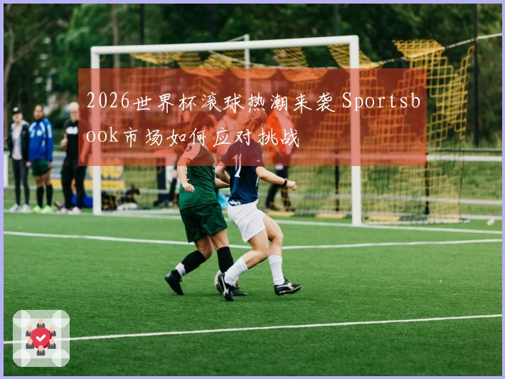 2026世界杯滚球热潮来袭 Sportsbook市场如何应对挑战