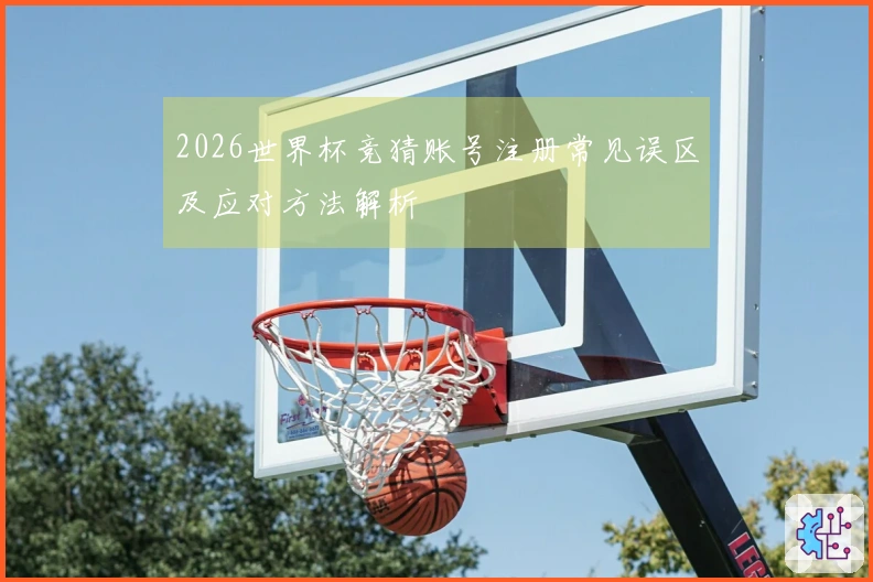 2026世界杯竞猜账号注册常见误区及应对方法解析