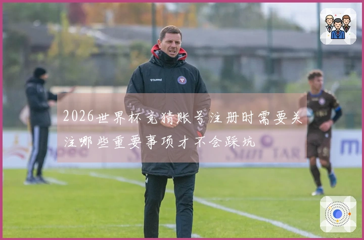 2026世界杯竞猜账号注册时需要关注哪些重要事项才不会踩坑
