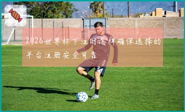 2026世界杯下注时怎样确保选择的平台注册安全可靠