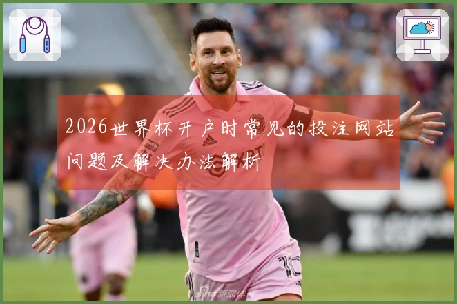 2026世界杯开户时常见的投注网站问题及解决办法解析