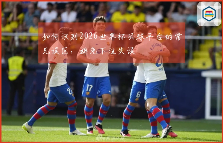 如何识别2026世界杯买球平台的常见误区，避免下注失误