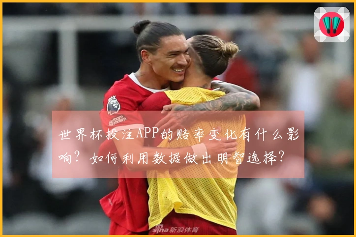 世界杯投注APP的赔率变化有什么影响？如何利用数据做出明智选择？
