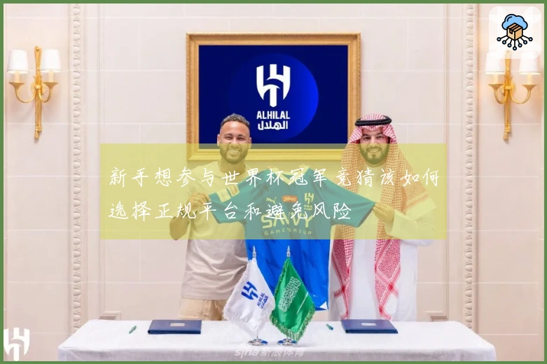 新手想参与世界杯冠军竞猜该如何选择正规平台和避免风险