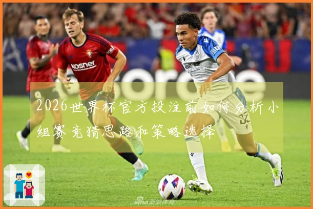 2026世界杯官方投注前如何分析小组赛竞猜思路和策略选择