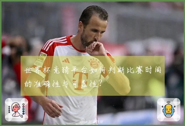 世界杯竞猜平台如何判断比赛时间的准确性与可靠性？