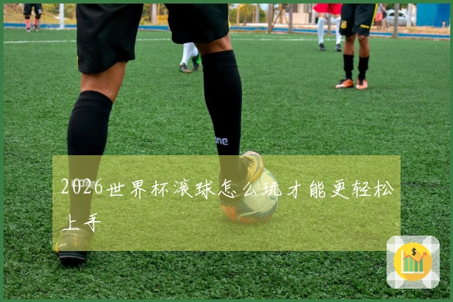 2026世界杯滚球怎么玩才能更轻松上手