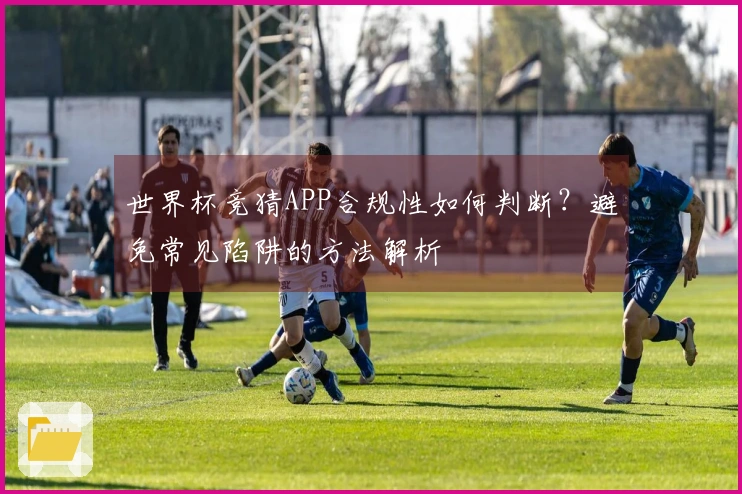 世界杯竞猜APP合规性如何判断？避免常见陷阱的方法解析