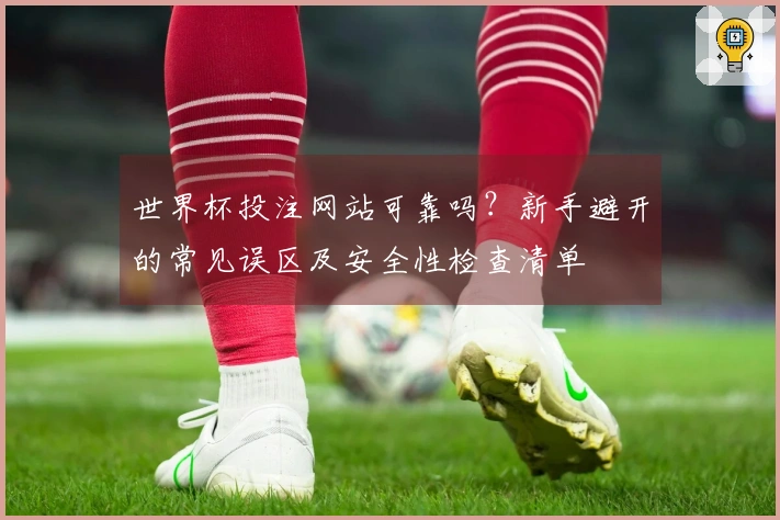 世界杯投注网站可靠吗？新手避开的常见误区及安全性检查清单
