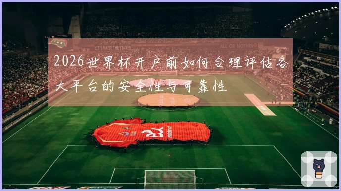 2026世界杯开户前如何合理评估各大平台的安全性与可靠性