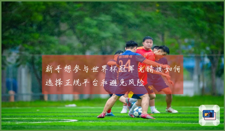新手想参与世界杯冠军竞猜该如何选择正规平台和避免风险