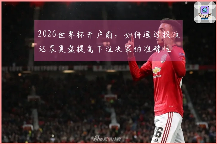 2026世界杯开户前，如何通过投注记录复盘提高下注决策的准确性