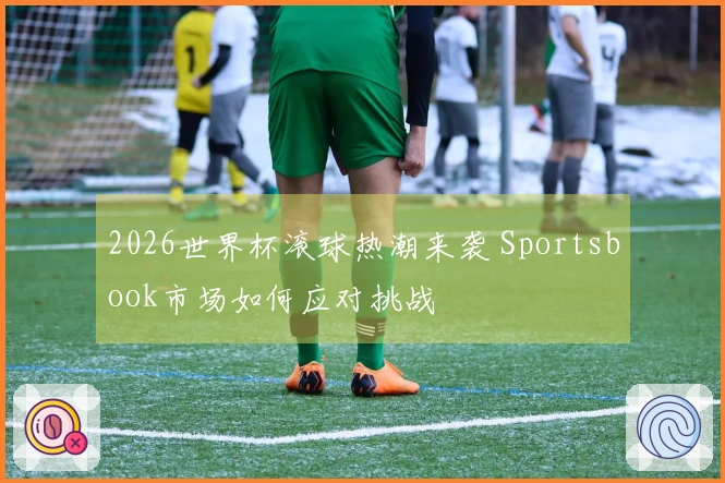 2026世界杯滚球热潮来袭 Sportsbook市场如何应对挑战