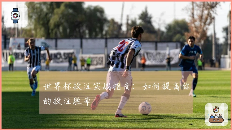 世界杯投注实战指南：如何提高你的投注胜率