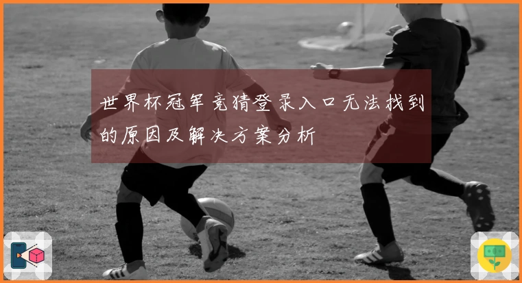 世界杯冠军竞猜登录入口无法找到的原因及解决方案分析