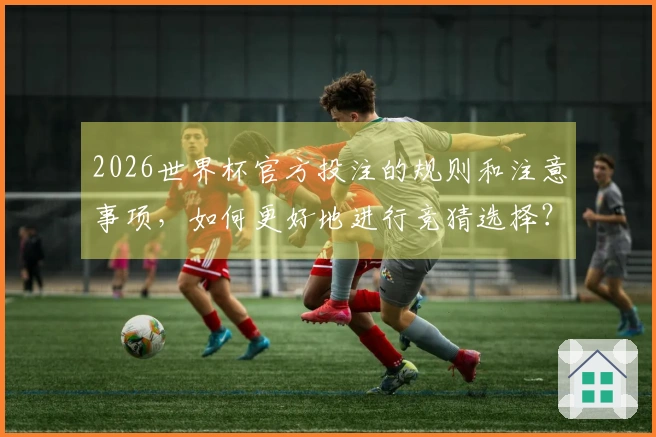 2026世界杯官方投注的规则和注意事项，如何更好地进行竞猜选择？