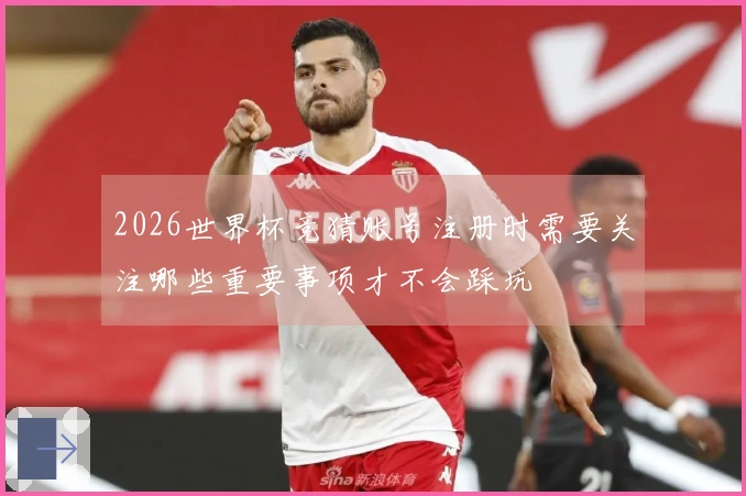 2026世界杯竞猜账号注册时需要关注哪些重要事项才不会踩坑