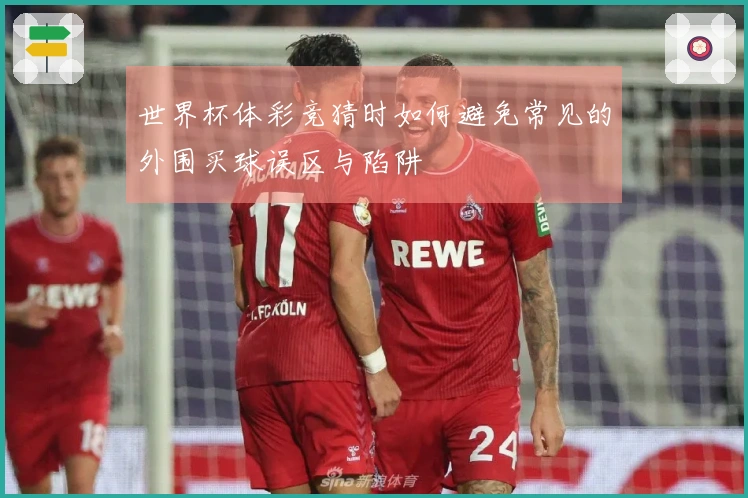世界杯体彩竞猜时如何避免常见的外围买球误区与陷阱