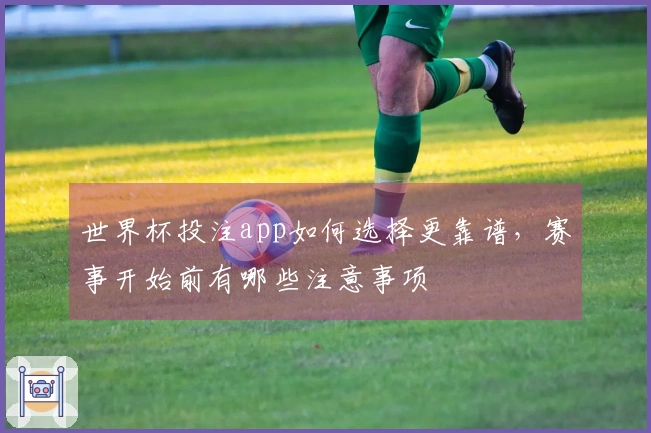 世界杯投注app如何选择更靠谱，赛事开始前有哪些注意事项