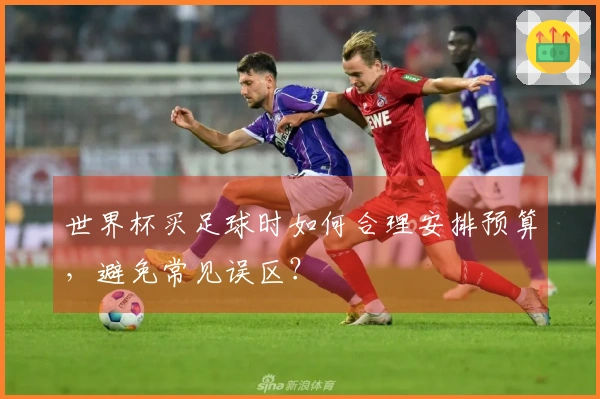 世界杯买足球时如何合理安排预算，避免常见误区？