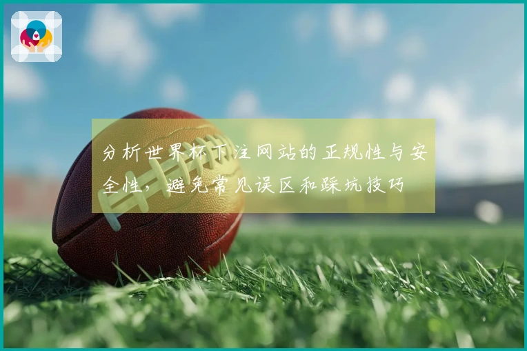 分析世界杯下注网站的正规性与安全性,避免常见误区和踩坑技巧
