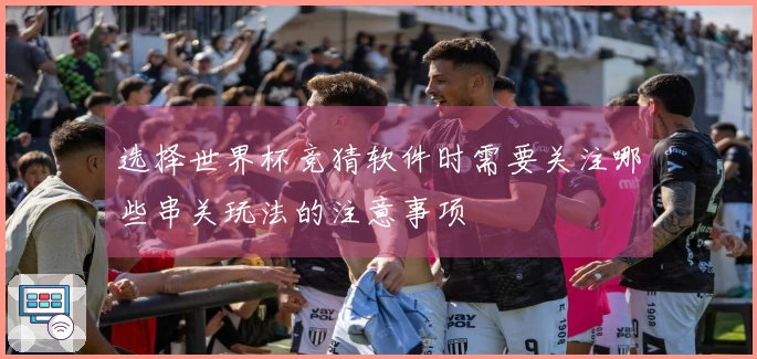 选择世界杯竞猜软件时需要关注哪些串关玩法的注意事项